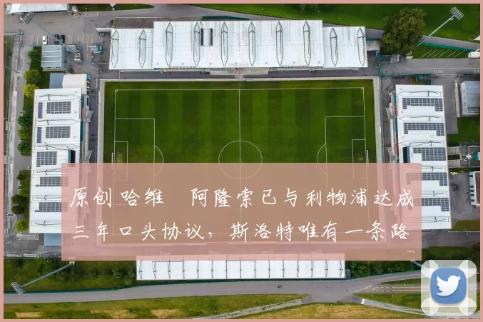 原创 哈维・阿隆索已与利物浦达成三年口头协议，斯洛特唯有一条路可 “翻盘”