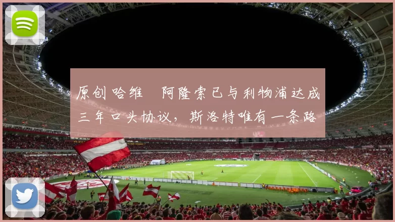 原创 哈维・阿隆索已与利物浦达成三年口头协议，斯洛特唯有一条路可 “翻盘”