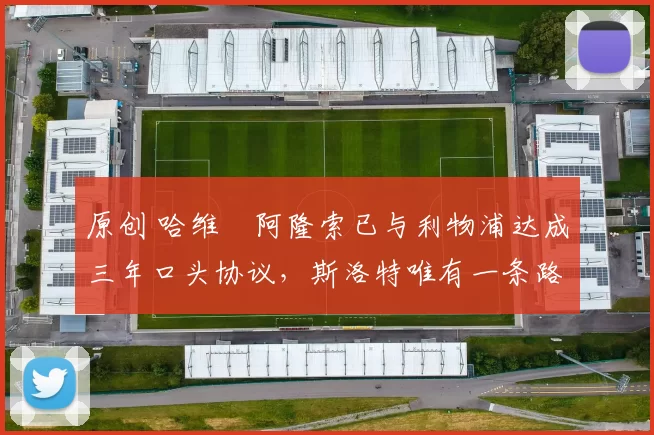 原创 哈维・阿隆索已与利物浦达成三年口头协议，斯洛特唯有一条路可 “翻盘”