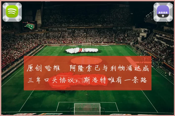 原创 哈维・阿隆索已与利物浦达成三年口头协议，斯洛特唯有一条路可 “翻盘”