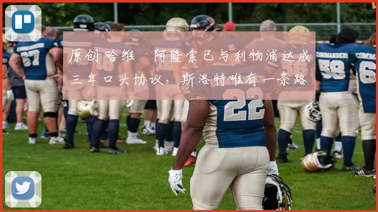 原创 哈维・阿隆索已与利物浦达成三年口头协议，斯洛特唯有一条路可 “翻盘”