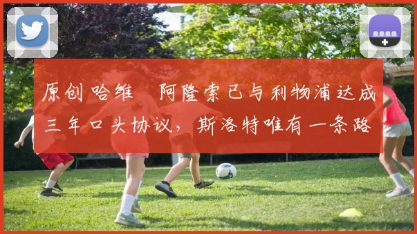 原创 哈维・阿隆索已与利物浦达成三年口头协议，斯洛特唯有一条路可 “翻盘”