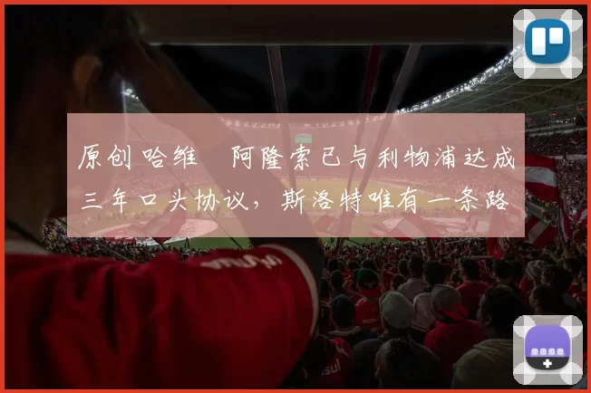 原创 哈维・阿隆索已与利物浦达成三年口头协议，斯洛特唯有一条路可 “翻盘”