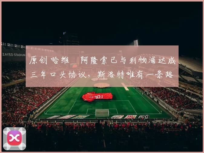 原创 哈维・阿隆索已与利物浦达成三年口头协议，斯洛特唯有一条路可 “翻盘”