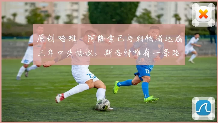 原创 哈维・阿隆索已与利物浦达成三年口头协议，斯洛特唯有一条路可 “翻盘”