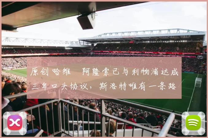 原创 哈维・阿隆索已与利物浦达成三年口头协议，斯洛特唯有一条路可 “翻盘”