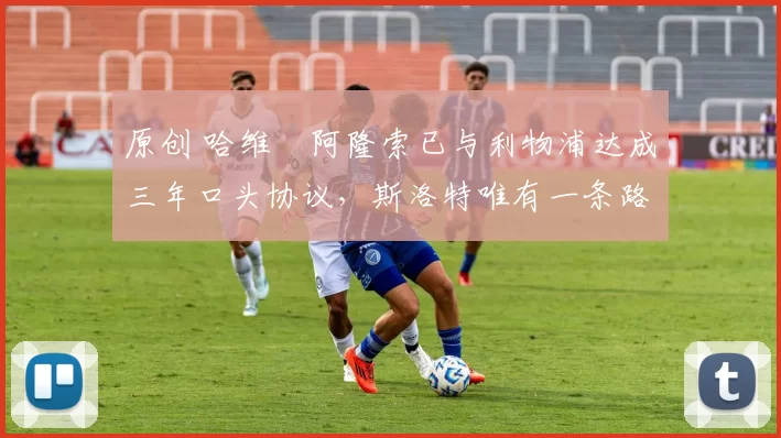 原创 哈维・阿隆索已与利物浦达成三年口头协议，斯洛特唯有一条路可 “翻盘”