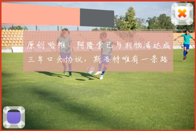 原创 哈维・阿隆索已与利物浦达成三年口头协议，斯洛特唯有一条路可 “翻盘”