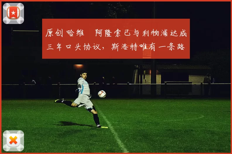 原创 哈维・阿隆索已与利物浦达成三年口头协议，斯洛特唯有一条路可 “翻盘”