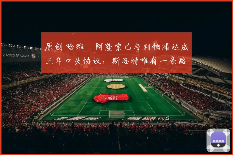 原创 哈维・阿隆索已与利物浦达成三年口头协议,斯洛特唯有一条路可 “翻盘”