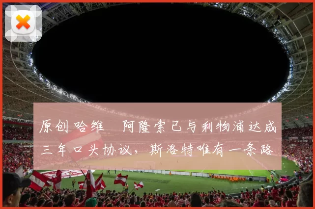 原创 哈维・阿隆索已与利物浦达成三年口头协议，斯洛特唯有一条路可 “翻盘”