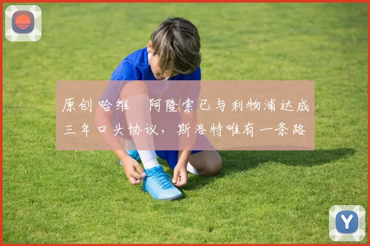 原创 哈维・阿隆索已与利物浦达成三年口头协议，斯洛特唯有一条路可 “翻盘”