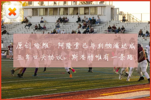 原创 哈维・阿隆索已与利物浦达成三年口头协议，斯洛特唯有一条路可 “翻盘”