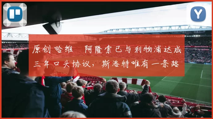 原创 哈维・阿隆索已与利物浦达成三年口头协议，斯洛特唯有一条路可 “翻盘”