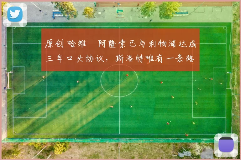 原创 哈维・阿隆索已与利物浦达成三年口头协议，斯洛特唯有一条路可 “翻盘”