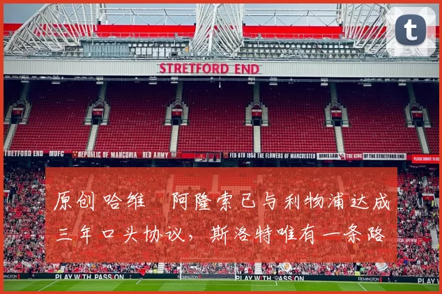 原创 哈维・阿隆索已与利物浦达成三年口头协议，斯洛特唯有一条路可 “翻盘”