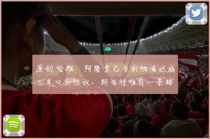 原创 哈维・阿隆索已与利物浦达成三年口头协议，斯洛特唯有一条路可 “翻盘”