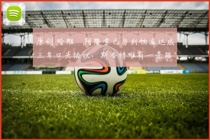 原创 哈维・阿隆索已与利物浦达成三年口头协议，斯洛特唯有一条路可 “翻盘”