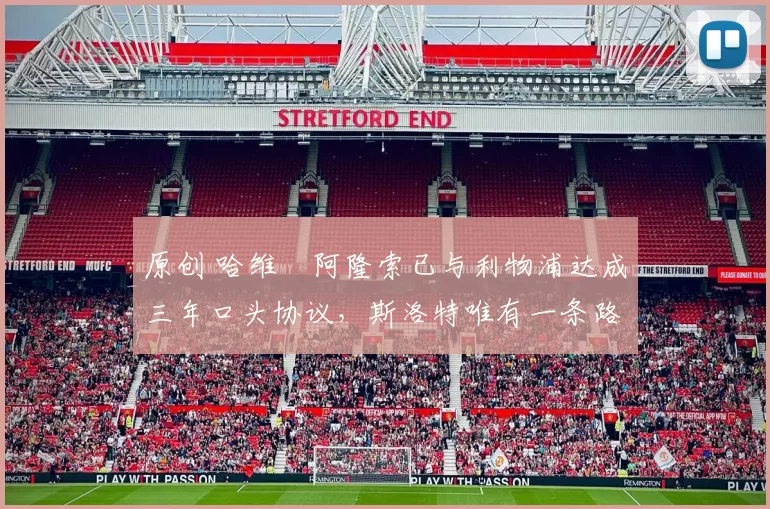 原创 哈维・阿隆索已与利物浦达成三年口头协议，斯洛特唯有一条路可 “翻盘”