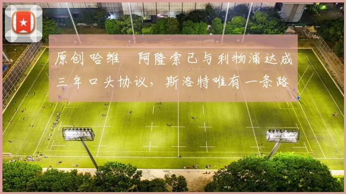 原创 哈维・阿隆索已与利物浦达成三年口头协议，斯洛特唯有一条路可 “翻盘”