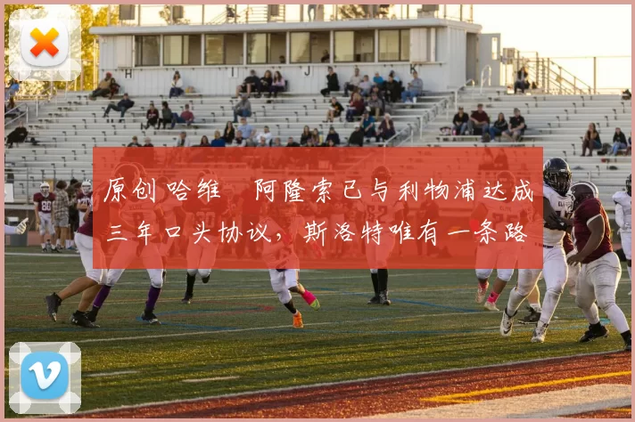 原创 哈维・阿隆索已与利物浦达成三年口头协议，斯洛特唯有一条路可 “翻盘”