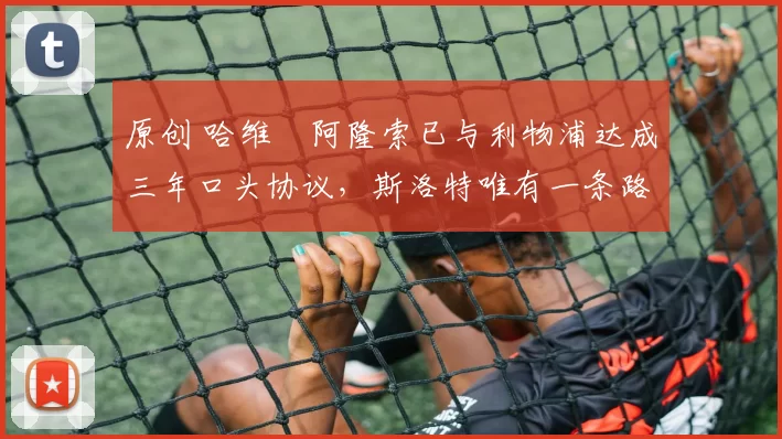 原创 哈维・阿隆索已与利物浦达成三年口头协议，斯洛特唯有一条路可 “翻盘”