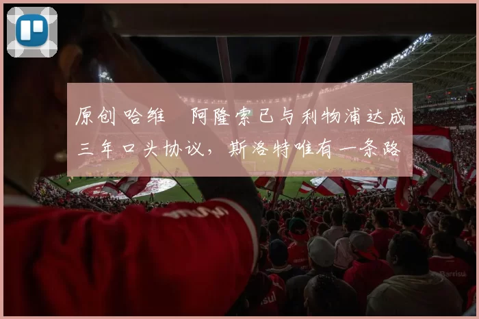 原创 哈维・阿隆索已与利物浦达成三年口头协议，斯洛特唯有一条路可 “翻盘”