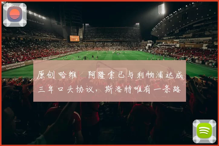 原创 哈维・阿隆索已与利物浦达成三年口头协议，斯洛特唯有一条路可 “翻盘”