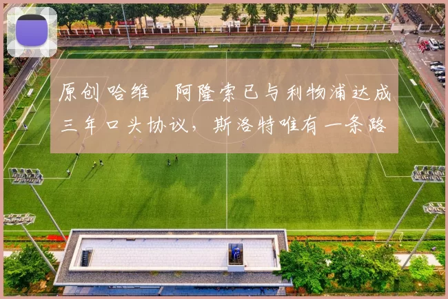 原创 哈维・阿隆索已与利物浦达成三年口头协议，斯洛特唯有一条路可 “翻盘”