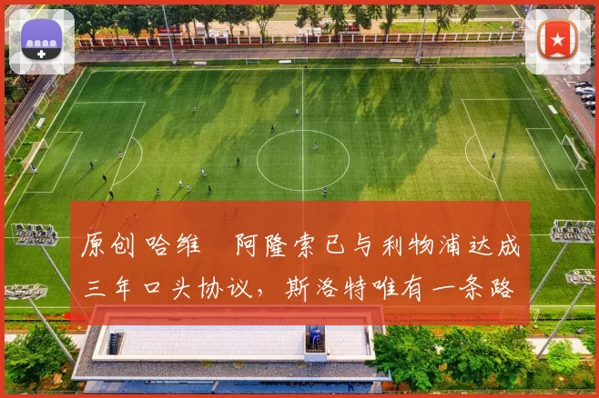 原创 哈维・阿隆索已与利物浦达成三年口头协议，斯洛特唯有一条路可 “翻盘”