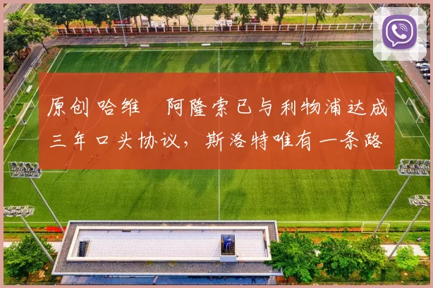 原创 哈维・阿隆索已与利物浦达成三年口头协议，斯洛特唯有一条路可 “翻盘”