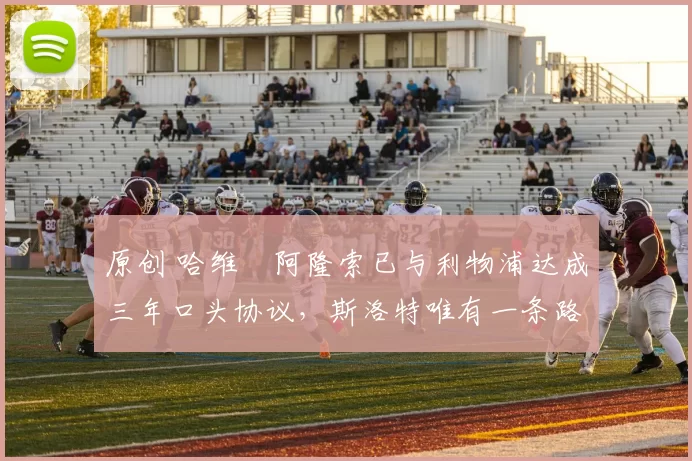 原创 哈维・阿隆索已与利物浦达成三年口头协议，斯洛特唯有一条路可 “翻盘”