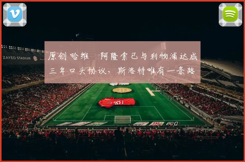 原创 哈维・阿隆索已与利物浦达成三年口头协议，斯洛特唯有一条路可 “翻盘”