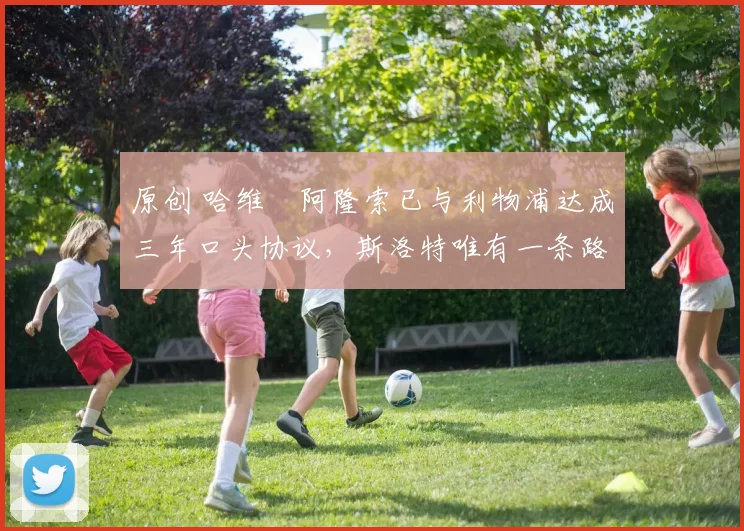 原创 哈维・阿隆索已与利物浦达成三年口头协议，斯洛特唯有一条路可 “翻盘”