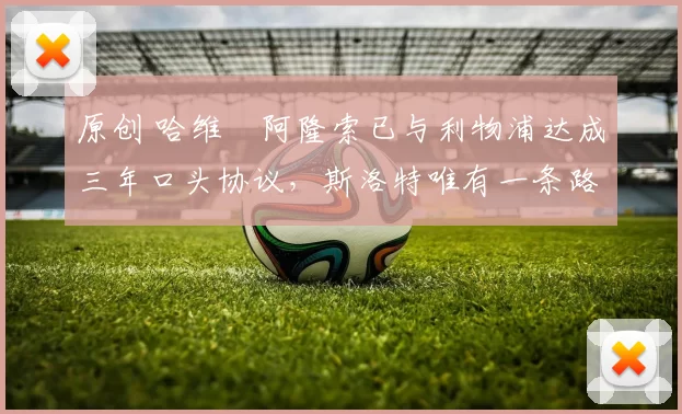 原创 哈维・阿隆索已与利物浦达成三年口头协议，斯洛特唯有一条路可 “翻盘”