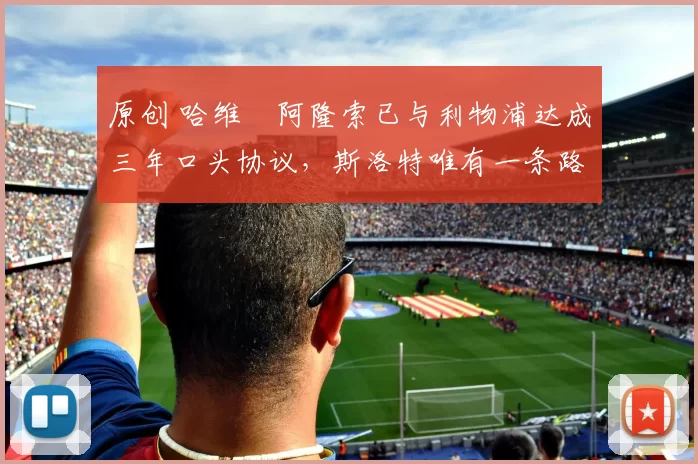 原创 哈维・阿隆索已与利物浦达成三年口头协议，斯洛特唯有一条路可 “翻盘”