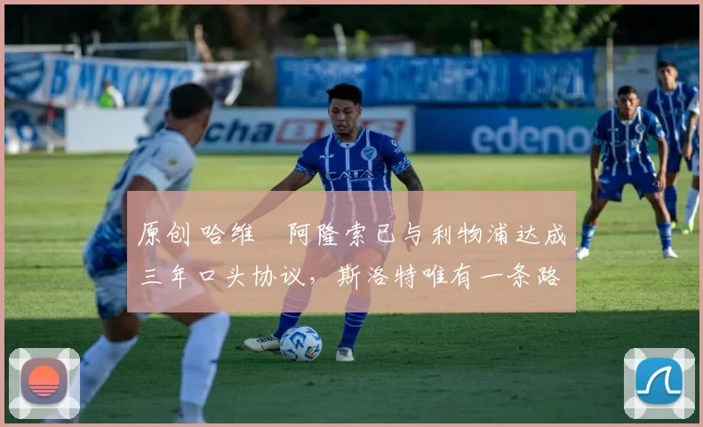 原创 哈维・阿隆索已与利物浦达成三年口头协议，斯洛特唯有一条路可 “翻盘”