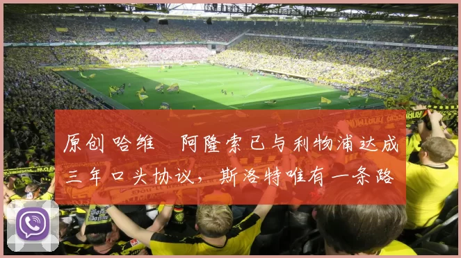 原创 哈维・阿隆索已与利物浦达成三年口头协议，斯洛特唯有一条路可 “翻盘”