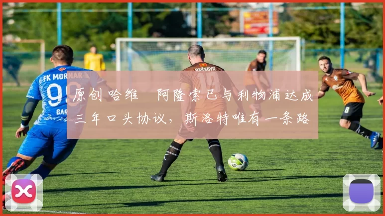 原创 哈维・阿隆索已与利物浦达成三年口头协议，斯洛特唯有一条路可 “翻盘”