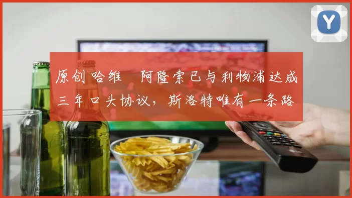 原创 哈维・阿隆索已与利物浦达成三年口头协议，斯洛特唯有一条路可 “翻盘”