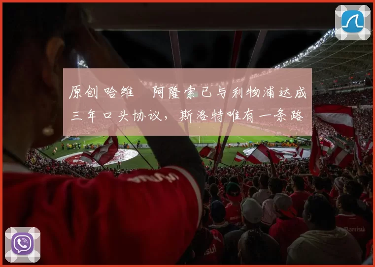 原创 哈维・阿隆索已与利物浦达成三年口头协议，斯洛特唯有一条路可 “翻盘”