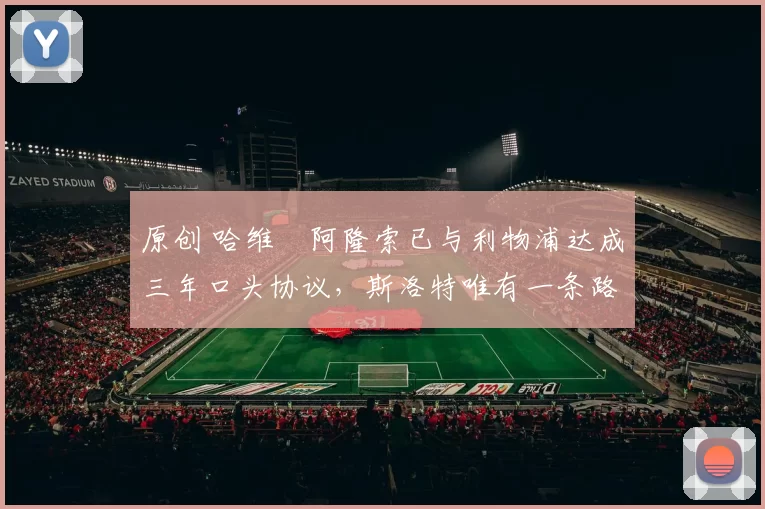 原创 哈维・阿隆索已与利物浦达成三年口头协议，斯洛特唯有一条路可 “翻盘”