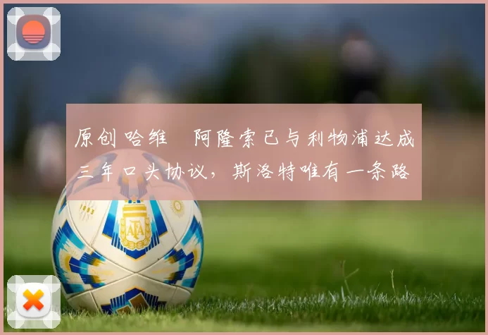 原创 哈维・阿隆索已与利物浦达成三年口头协议，斯洛特唯有一条路可 “翻盘”