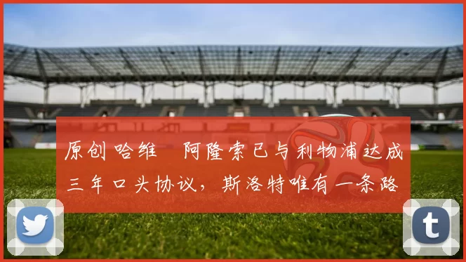 原创 哈维・阿隆索已与利物浦达成三年口头协议，斯洛特唯有一条路可 “翻盘”