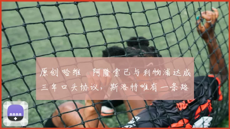 原创 哈维・阿隆索已与利物浦达成三年口头协议，斯洛特唯有一条路可 “翻盘”