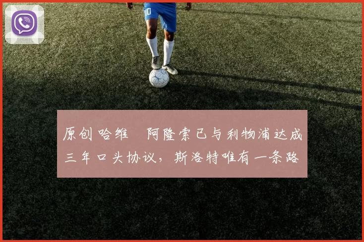 原创 哈维・阿隆索已与利物浦达成三年口头协议，斯洛特唯有一条路可 “翻盘”