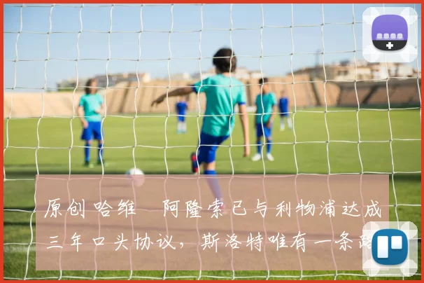 原创 哈维・阿隆索已与利物浦达成三年口头协议，斯洛特唯有一条路可 “翻盘”