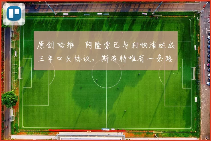 原创 哈维・阿隆索已与利物浦达成三年口头协议，斯洛特唯有一条路可 “翻盘”