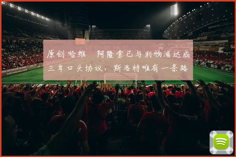 原创 哈维・阿隆索已与利物浦达成三年口头协议，斯洛特唯有一条路可 “翻盘”