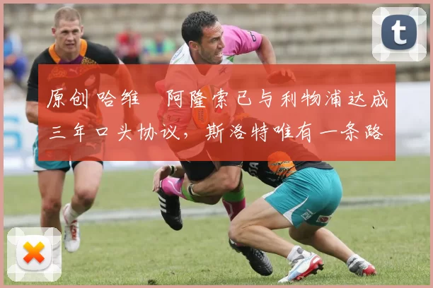 原创 哈维・阿隆索已与利物浦达成三年口头协议，斯洛特唯有一条路可 “翻盘”